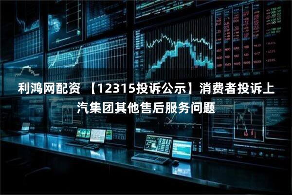 利鸿网配资 【12315投诉公示】消费者投诉上汽集团其他售后服务问题