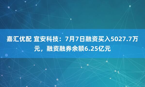 嘉汇优配 宜安科技：7月7日融资买入5027.7万元，融资融券余额6.25亿元
