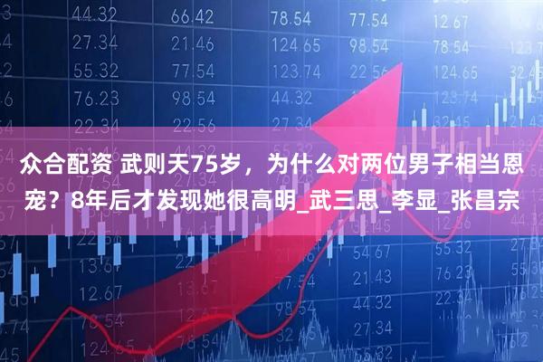 众合配资 武则天75岁，为什么对两位男子相当恩宠？8年后才发现她很高明_武三思_李显_张昌宗