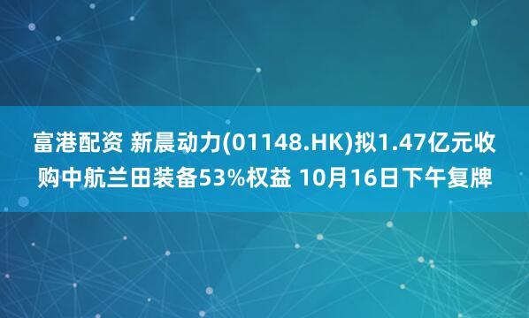 富港配资 新晨动力(01148.HK)拟1.47亿元收购中航兰田装备53%权益 10月16日下午复牌
