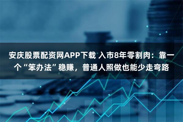 安庆股票配资网APP下载 入市8年零割肉：靠一个“笨办法”稳赚，普通人照做也能少走弯路