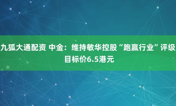 九狐大通配资 中金：维持敏华控股“跑赢行业”评级 目标价6.5港元