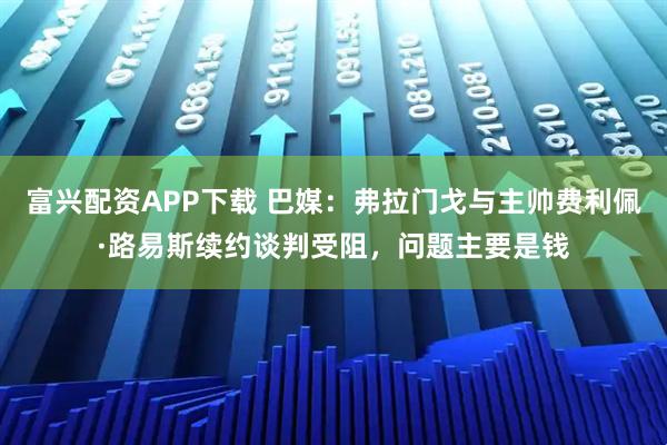 富兴配资APP下载 巴媒：弗拉门戈与主帅费利佩·路易斯续约谈判受阻，问题主要是钱
