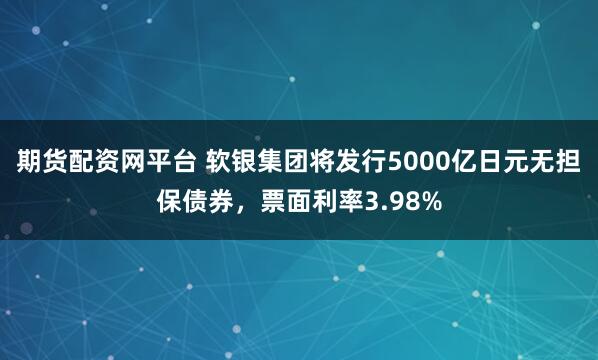 期货配资网平台 软银集团将发行5000亿日元无担保债券，票面利率3.98%