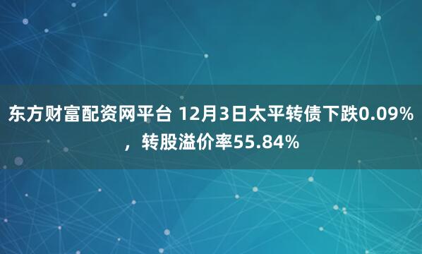 东方财富配资网平台 12月3日太平转债下跌0.09%，转股溢价率55.84%