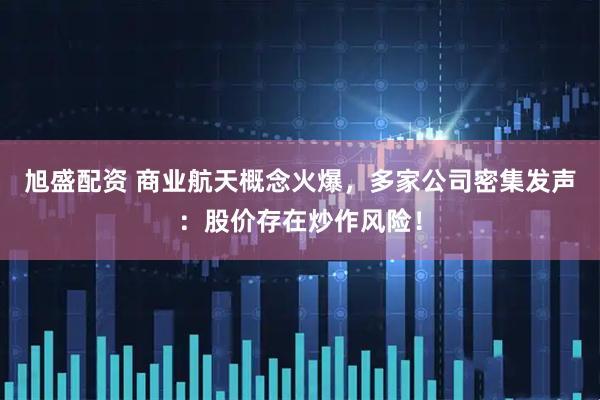 旭盛配资 商业航天概念火爆，多家公司密集发声：股价存在炒作风险！