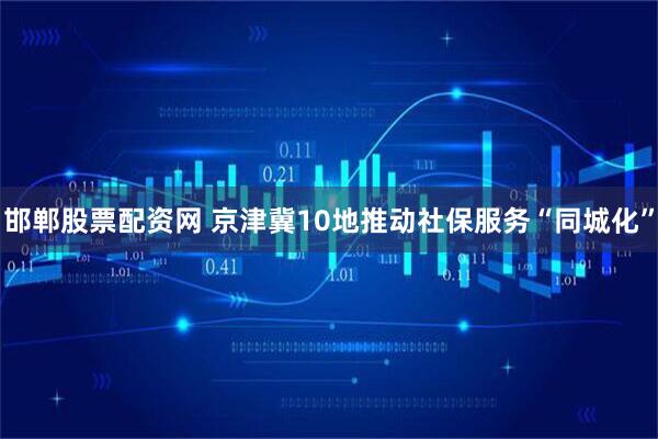 邯郸股票配资网 京津冀10地推动社保服务“同城化”
