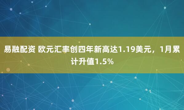 易融配资 欧元汇率创四年新高达1.19美元，1月累计升值1.5%