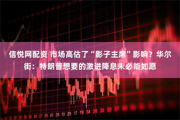 信悦网配资 市场高估了“影子主席”影响？华尔街：特朗普想要的激进降息未必能如愿