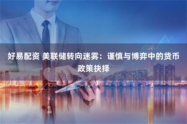 好易配资 美联储转向迷雾：谨慎与博弈中的货币政策抉择