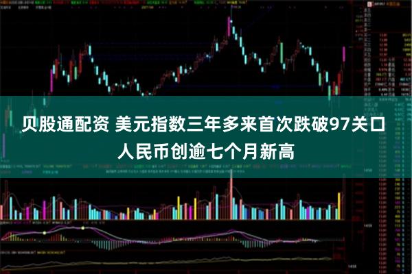 贝股通配资 美元指数三年多来首次跌破97关口 人民币创逾七个月新高