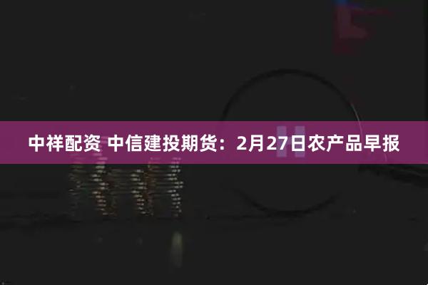 中祥配资 中信建投期货：2月27日农产品早报