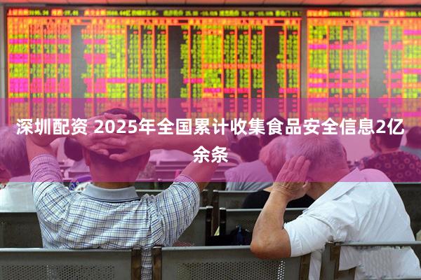 深圳配资 2025年全国累计收集食品安全信息2亿余条