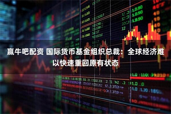 赢牛吧配资 国际货币基金组织总裁：全球经济难以快速重回原有状态