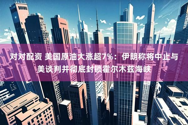 对对配资 美国原油大涨超7%：伊朗称将中止与美谈判并彻底封锁霍尔木兹海峡
