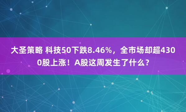 大圣策略 科技50下跌8.46%，全市场却超4300股上涨！A股这周发生了什么？