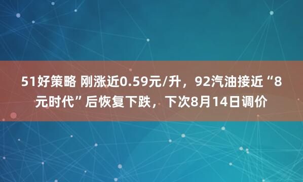 51好策略 刚涨近0.59元/升，92汽油接近“8元时代”后恢复下跌，下次8月14日调价