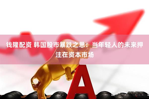 钱隆配资 韩国股市暴跌之思：当年轻人的未来押注在资本市场